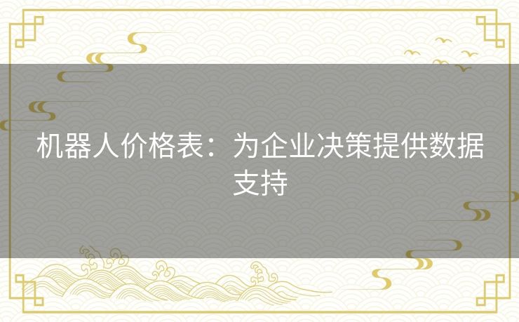 机器人价格表:为企业决策提供数据支持 机器人价格表:为企业决策提供数据支持