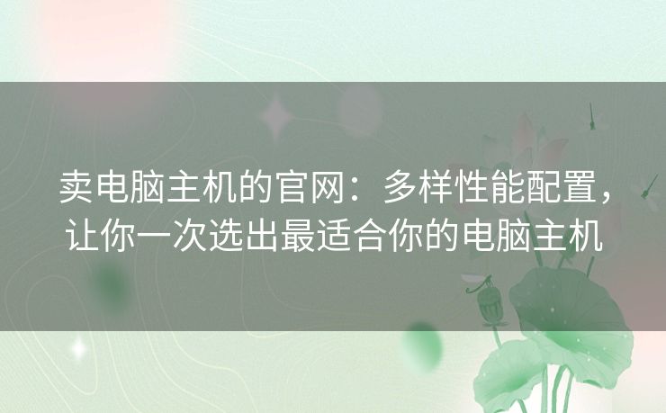 卖电脑主机的官网:多样性能配置,让你一次选出最适合你的电脑主机 卖电脑主机的官网:多样性能配置,让你一次选出最适合你的电脑主机