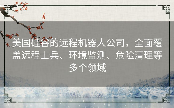 美国硅谷的远程机器人公司,全面覆盖远程士兵、环境监测、危险清理等多个领域 美国硅谷的远程机器人公司,全面覆盖远程士兵、环境监测、危险清理等多个领域