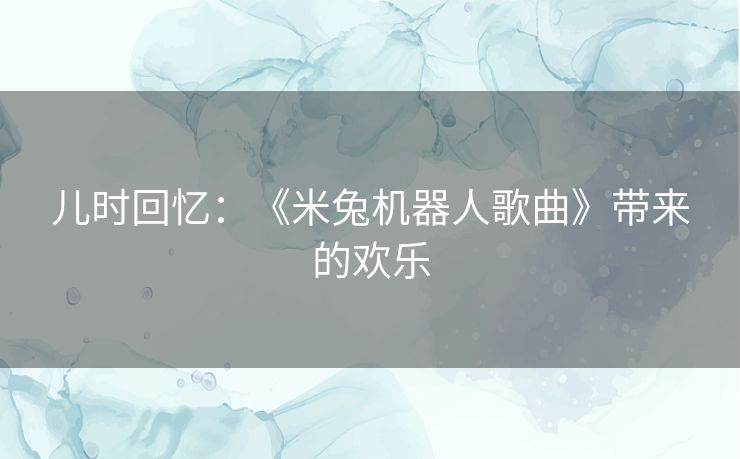 儿时回忆:《米兔机器人歌曲》带来的欢乐 儿时回忆:《米兔机器人歌曲》带来的欢乐