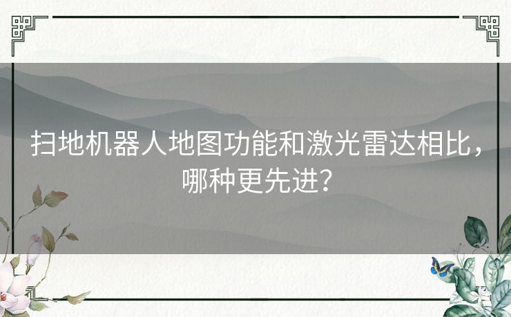 扫地机器人地图功能和激光雷达相比,哪种更先进? 扫地机器人地图功能和激光雷达相比,哪种更先进?