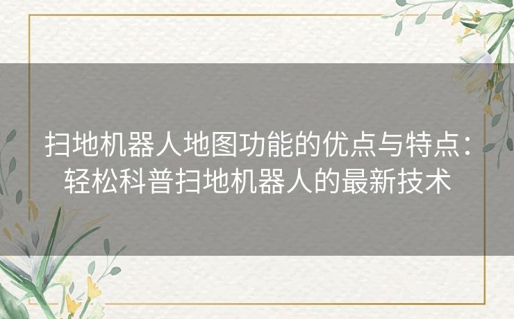 扫地机器人地图功能的优点与特点:轻松科普扫地机器人的最新技术 扫地机器人地图功能的优点与特点:轻松科普扫地机器人的最新技术