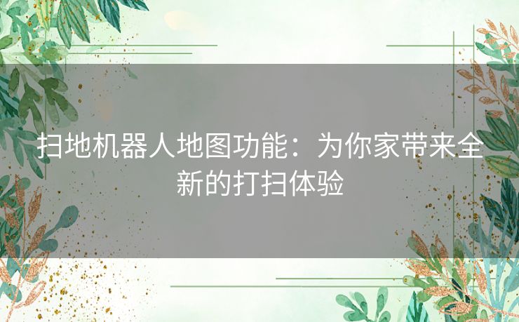 扫地机器人地图功能:为你家带来全新的打扫体验 扫地机器人地图功能:为你家带来全新的打扫体验