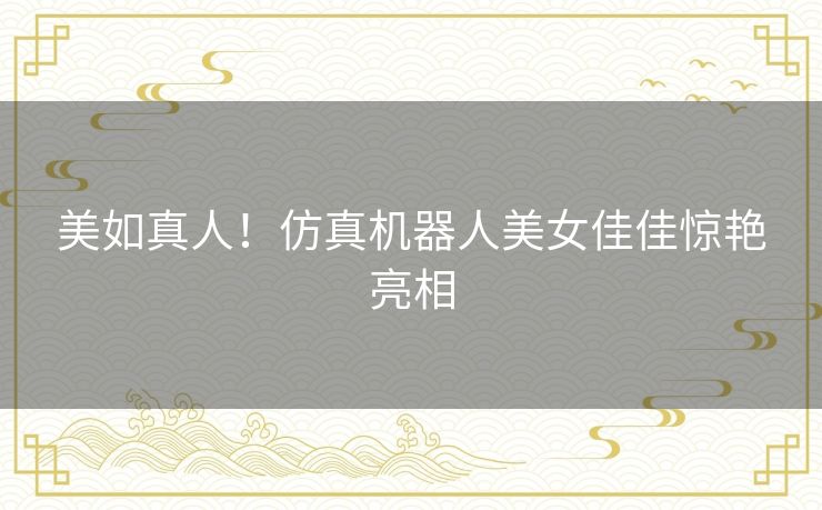 美如真人!仿真机器人美女佳佳惊艳亮相 美如真人!仿真机器人美女佳佳惊艳亮相
