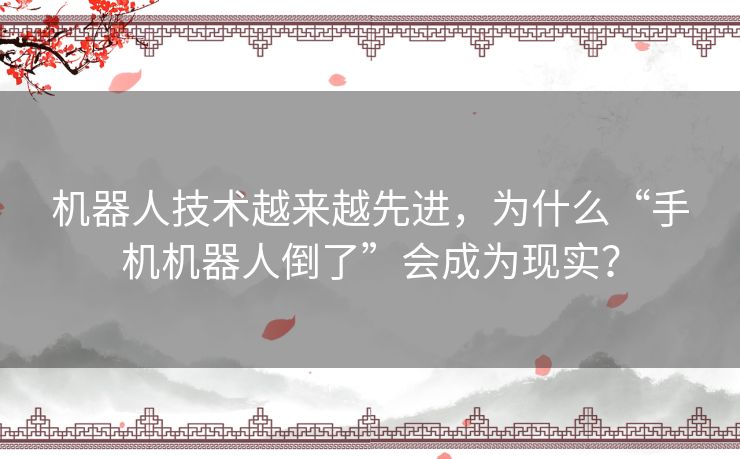 机器人技术越来越先进,为什么“手机机器人倒了”会成为现实? 机器人技术越来越先进,为什么“手机机器人倒了”会成为现实?