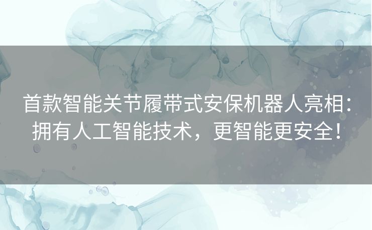 首款智能关节履带式安保机器人亮相:拥有人工智能技术,更智能更安全! 首款智能关节履带式安保机器人亮相:拥有人工智能技术,更智能更安全!