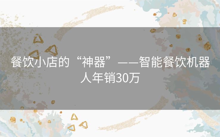餐饮小店的“神器”——智能餐饮机器人年销30万 餐饮小店的“神器”——智能餐饮机器人年销30万