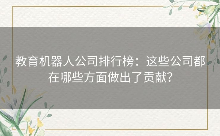 教育机器人公司排行榜:这些公司都在哪些方面做出了贡献? 教育机器人公司排行榜:这些公司都在哪些方面做出了贡献?