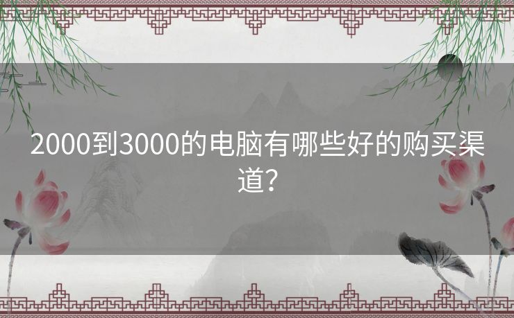 2000到3000的电脑有哪些好的购买渠道? 2000到3000的电脑有哪些好的购买渠道?
