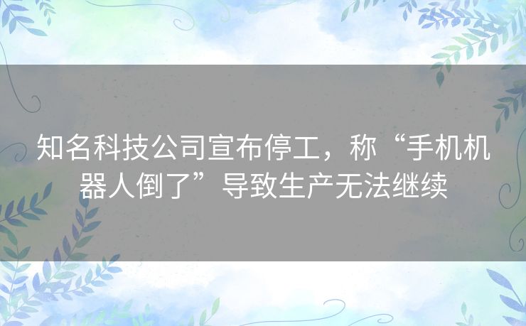 知名科技公司宣布停工,称“手机机器人倒了”导致生产无法继续 知名科技公司宣布停工,称“手机机器人倒了”导致生产无法继续