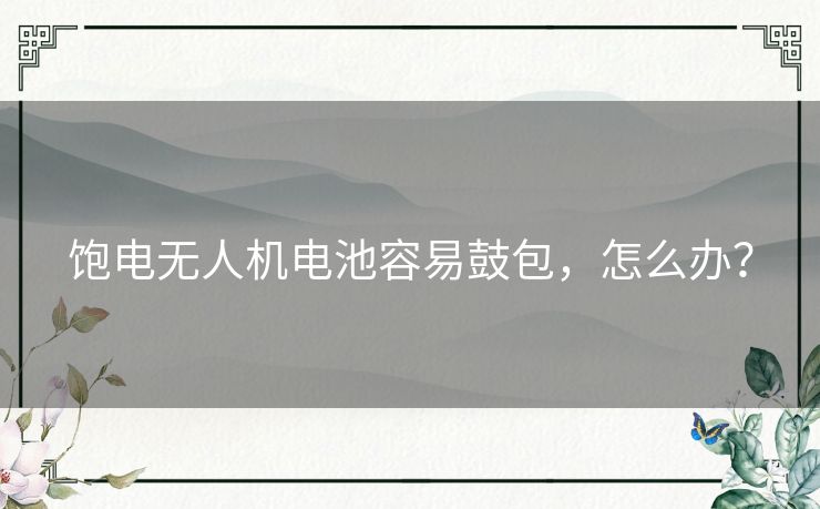 饱电无人机电池容易鼓包,怎么办? 饱电无人机电池容易鼓包,怎么办?