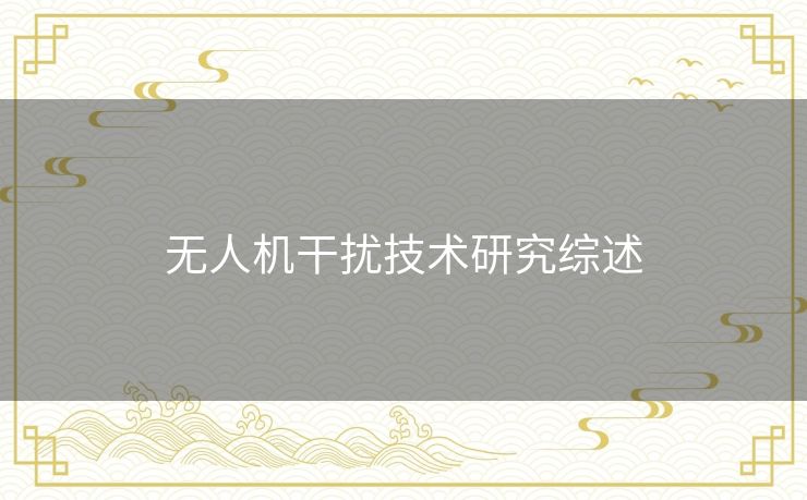 无人机干扰技术研究综述 无人机干扰技术研究综述