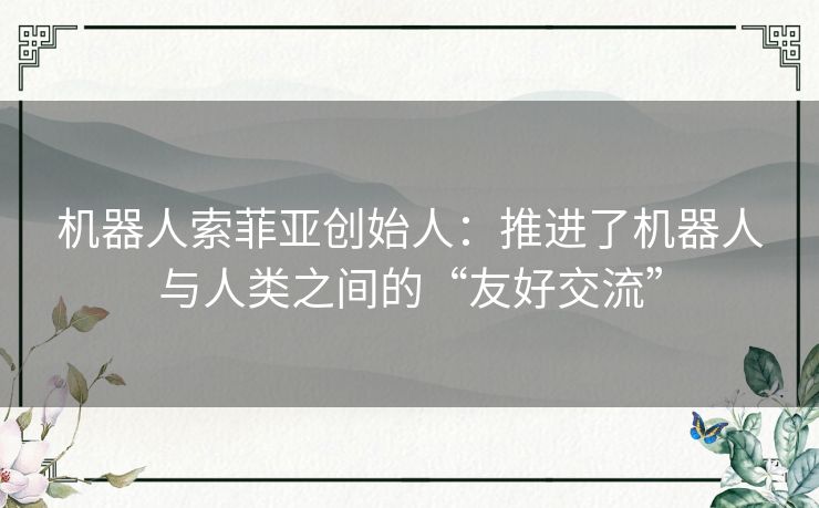 机器人索菲亚创始人:推进了机器人与人类之间的“友好交流” 机器人索菲亚创始人:推进了机器人与人类之间的“友好交流”