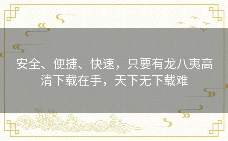 安全、便捷、快速,只要有龙八夷高清下载在手,天下无下载难 安全、便捷、快速,只要有龙八夷高清下载在手,天下无下载难