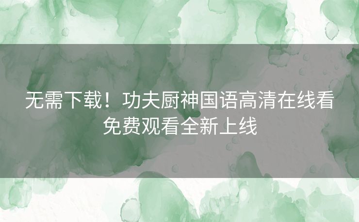 无需下载！功夫厨神国语高清在线看免费观看全新上线