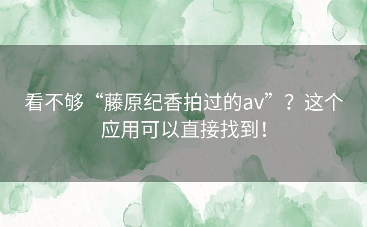 看不够“藤原纪香拍过的av”?这个应用可以直接找到! 看不够“藤原纪香拍过的av”?这个应用可以直接找到!