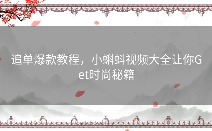 追单爆款教程,小蝌蚪视频大全让你Get时尚秘籍 追单爆款教程,小蝌蚪视频大全让你Get时尚秘籍