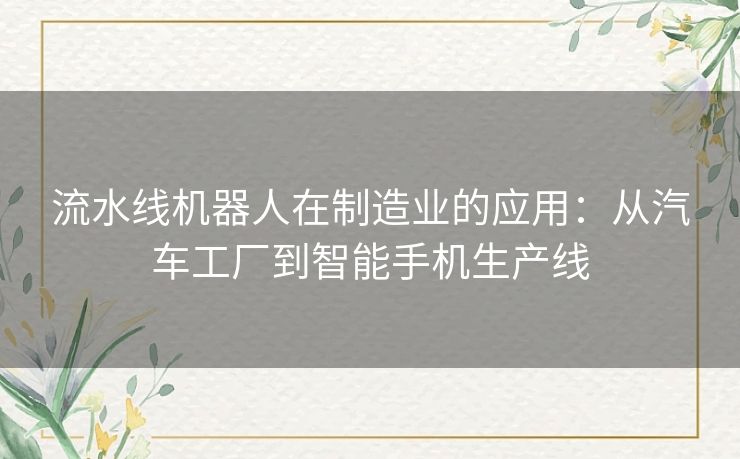 流水线机器人在制造业的应用:从汽车工厂到智能手机生产线 流水线机器人在制造业的应用:从汽车工厂到智能手机生产线