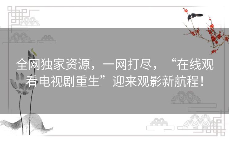 全网独家资源,一网打尽,“在线观看电视剧重生”迎来观影新航程! 全网独家资源,一网打尽,“在线观看电视剧重生”迎来观影新航程!