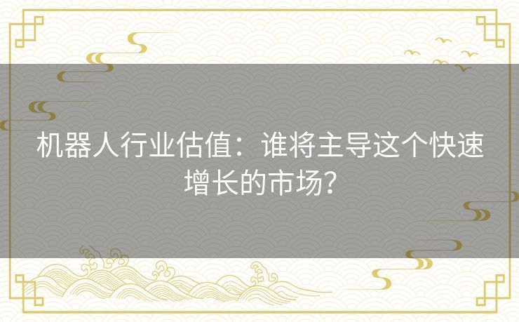 机器人行业估值:谁将主导这个快速增长的市场? 机器人行业估值:谁将主导这个快速增长的市场?