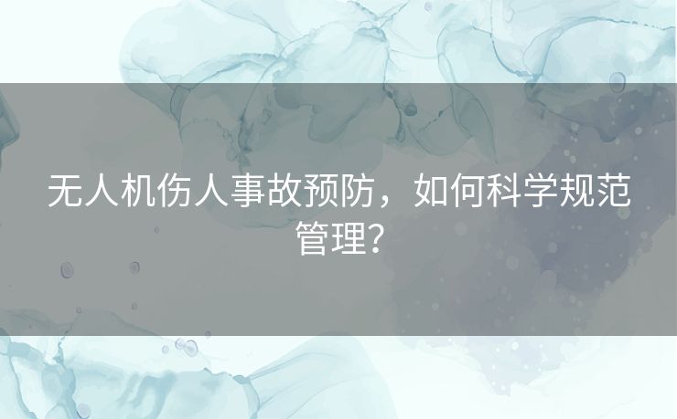 无人机伤人事故预防,如何科学规范管理? 无人机伤人事故预防,如何科学规范管理?