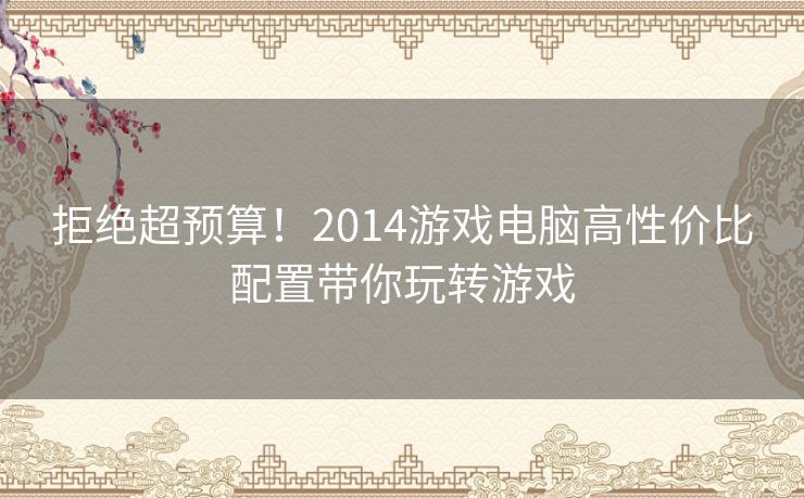 拒绝超预算!2014游戏电脑高性价比配置带你玩转游戏 拒绝超预算!2014游戏电脑高性价比配置带你玩转游戏