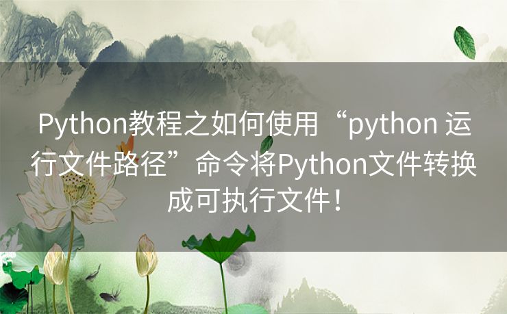 Python教程之如何使用“python 运行文件路径”命令将Python文件转换成可执行文件! Python教程之如何使用“python 运行文件路径”命令将Python文件转换成可执行文件!
