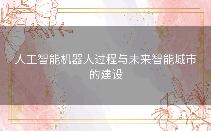 人工智能机器人过程与未来智能城市的建设 人工智能机器人过程与未来智能城市的建设