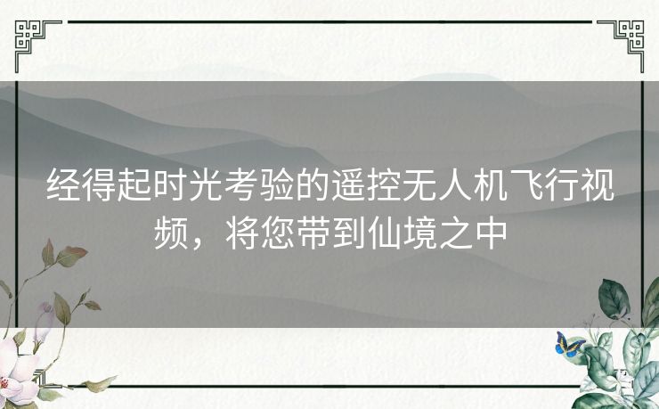 经得起时光考验的遥控无人机飞行视频,将您带到仙境之中 经得起时光考验的遥控无人机飞行视频,将您带到仙境之中