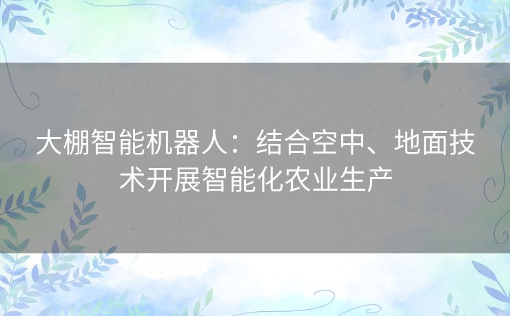 大棚智能机器人:结合空中、地面技术开展智能化农业生产 大棚智能机器人:结合空中、地面技术开展智能化农业生产