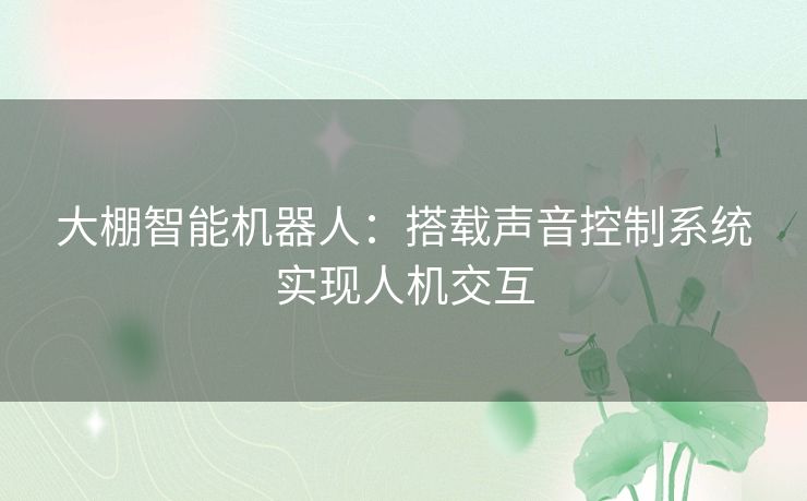 大棚智能机器人:搭载声音控制系统实现人机交互 大棚智能机器人:搭载声音控制系统实现人机交互