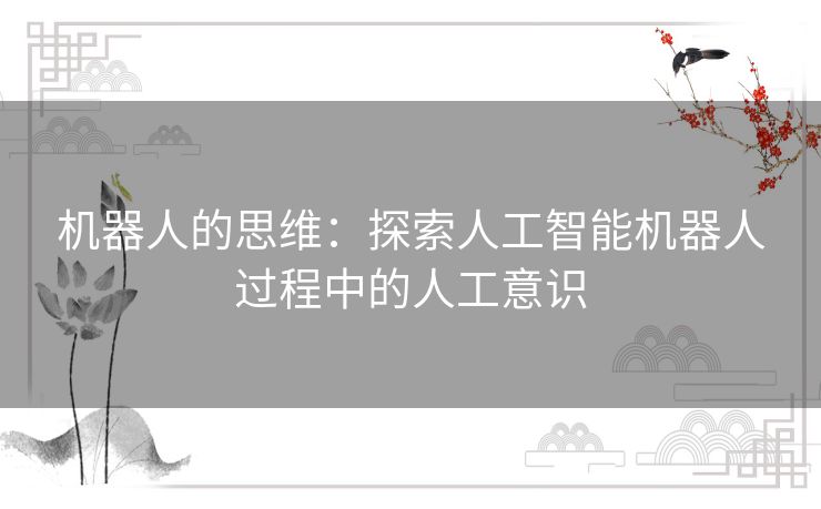 机器人的思维:探索人工智能机器人过程中的人工意识 机器人的思维:探索人工智能机器人过程中的人工意识