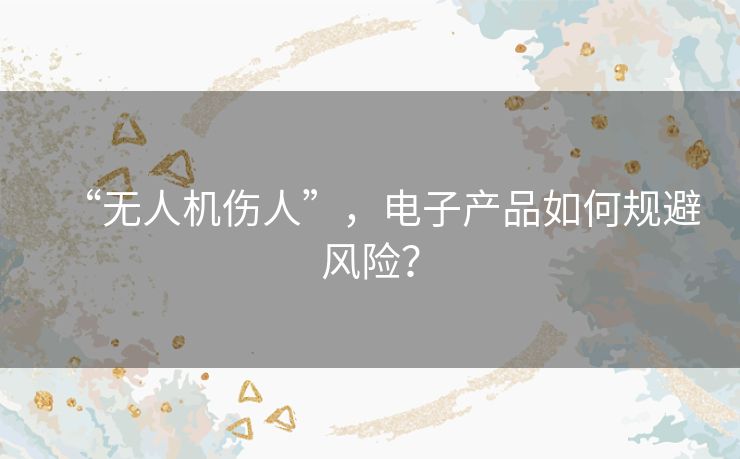 “无人机伤人”,电子产品如何规避风险? “无人机伤人”,电子产品如何规避风险?