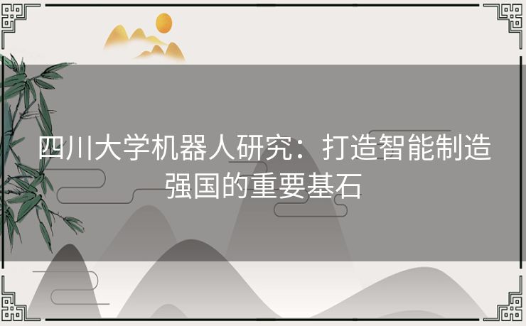 四川大学机器人研究:打造智能制造强国的重要基石 四川大学机器人研究:打造智能制造强国的重要基石