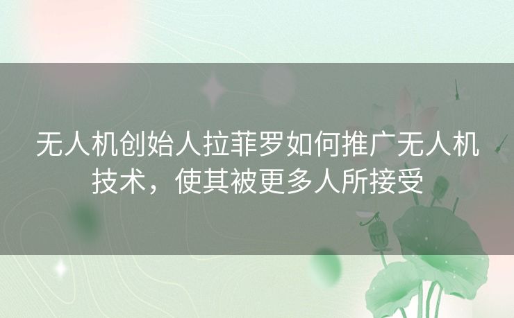无人机创始人拉菲罗如何推广无人机技术,使其被更多人所接受 无人机创始人拉菲罗如何推广无人机技术,使其被更多人所接受