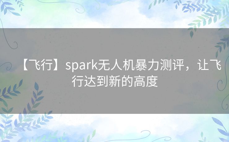 【飞行】spark无人机暴力测评,让飞行达到新的高度 【飞行】spark无人机暴力测评,让飞行达到新的高度