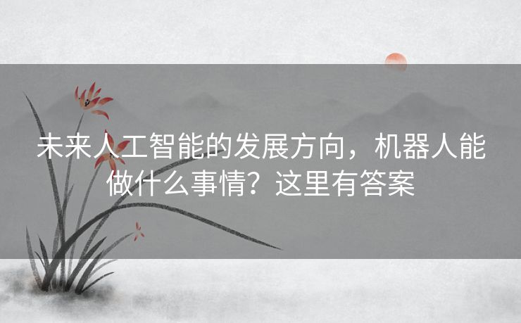未来人工智能的发展方向,机器人能做什么事情?这里有答案 未来人工智能的发展方向,机器人能做什么事情?这里有答案