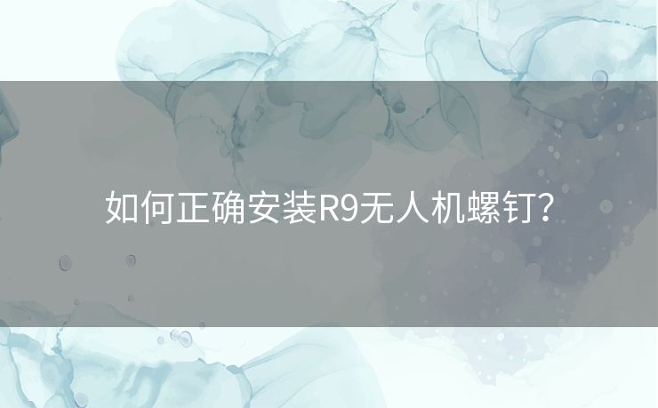 如何正确安装R9无人机螺钉? 如何正确安装R9无人机螺钉?