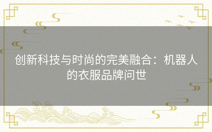 创新科技与时尚的完美融合:机器人的衣服品牌问世 创新科技与时尚的完美融合:机器人的衣服品牌问世