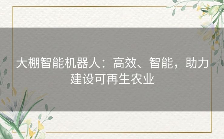 大棚智能机器人:高效、智能,助力建设可再生农业 大棚智能机器人:高效、智能,助力建设可再生农业