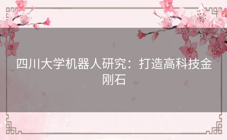 四川大学机器人研究:打造高科技金刚石 四川大学机器人研究:打造高科技金刚石