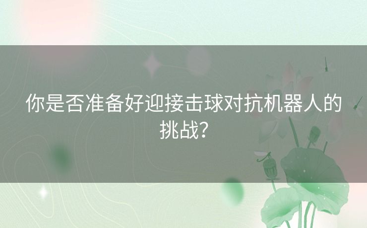 你是否准备好迎接击球对抗机器人的挑战? 你是否准备好迎接击球对抗机器人的挑战?