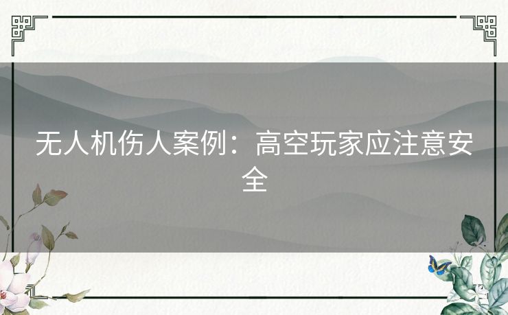 无人机伤人案例:高空玩家应注意安全 无人机伤人案例:高空玩家应注意安全