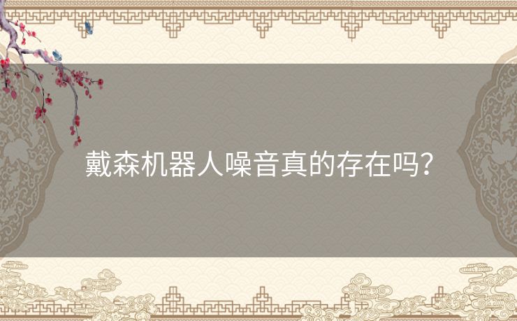 戴森机器人噪音真的存在吗? 戴森机器人噪音真的存在吗?