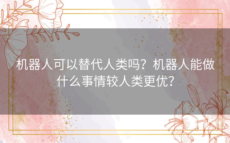 机器人可以替代人类吗?机器人能做什么事情较人类更优? 机器人可以替代人类吗?机器人能做什么事情较人类更优?