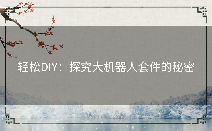 轻松DIY:探究大机器人套件的秘密 轻松DIY:探究大机器人套件的秘密