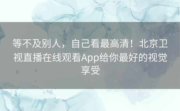 等不及别人,自己看最高清!北京卫视直播在线观看App给你最好的视觉享受 等不及别人,自己看最高清!北京卫视直播在线观看App给你最好的视觉享受
