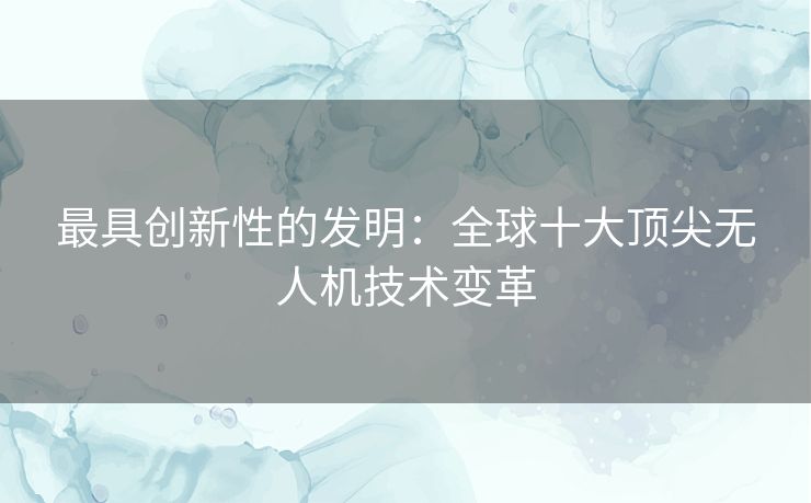 最具创新性的发明:全球十大顶尖无人机技术变革 最具创新性的发明:全球十大顶尖无人机技术变革
