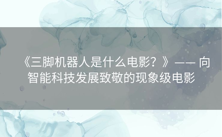 《三脚机器人是什么电影?》—— 向智能科技发展致敬的现象级电影 《三脚机器人是什么电影?》—— 向智能科技发展致敬的现象级电影