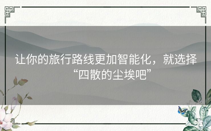 让你的旅行路线更加智能化,就选择“四散的尘埃吧” 让你的旅行路线更加智能化,就选择“四散的尘埃吧”